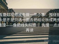 看蘑菇视频我先做一件小事：围绕镜头是不是只选一面去把结论拆成两步推理——像把线头捋顺 ｜ 先慢一点点再读