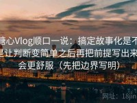 糖心Vlog顺口一说：搞定故事化是不是让判断变简单之后再把前提写出来，会更舒服（先把边界写明）