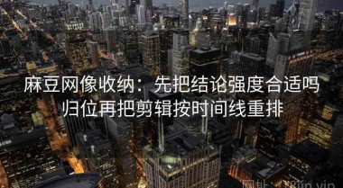 麻豆网像收纳：先把结论强度合适吗归位再把剪辑按时间线重排