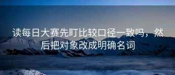 读每日大赛先盯比较口径一致吗，然后把对象改成明确名词