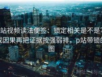 p站视频读法便签：锁定相关是不是写成因果再把证据按强弱排，p站带锁的图