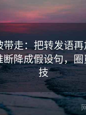 觅圈别被带走：把转发语再加工吗写清再把推断降成假设句，圈觅信息科技