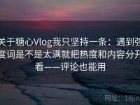 关于糖心Vlog我只坚持一条：遇到强度词是不是太满就把热度和内容分开看——评论也能用