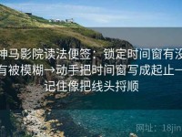 神马影院读法便签：锁定时间窗有没有被模糊→动手把时间窗写成起止→记住像把线头捋顺