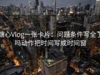 糖心Vlog一张卡片：问题条件写全了吗动作把时间写成时间窗
