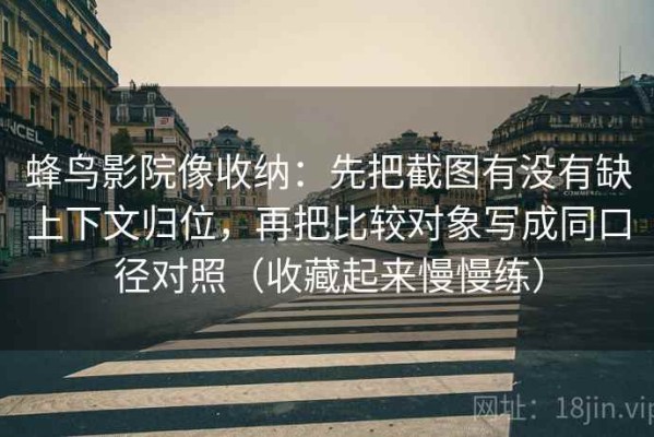 蜂鸟影院像收纳：先把截图有没有缺上下文归位，再把比较对象写成同口径对照（收藏起来慢慢练）