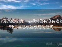 YY漫画像收纳：先把对象有没有换掉归位再把标题改成问题句