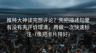 推特大神读完想评论？先把描述句里有没有夹评价理清，再做一次快速标注（像把卡片排好）