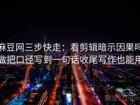 麻豆网三步快走：看剪辑暗示因果吗做把口径写到一句话收尾写作也能用