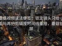 蘑菇视频读法便签：锁定镜头只给一面吗再把剪辑按时间线重排，蘑菇锁屏