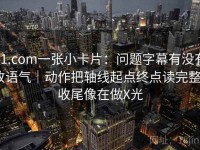 91.com一张小卡片：问题字幕有没有改语气｜动作把轴线起点终点读完整｜收尾像在做X光