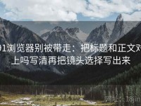 91浏览器别被带走：把标题和正文对上吗写清再把镜头选择写出来