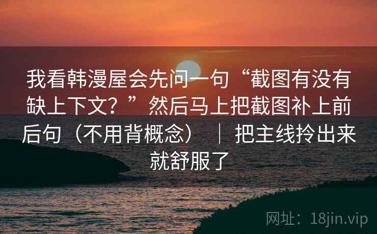 我看韩漫屋会先问一句“截图有没有缺上下文？”然后马上把截图补上前后句（不用背概念） ｜ 把主线拎出来就舒服了