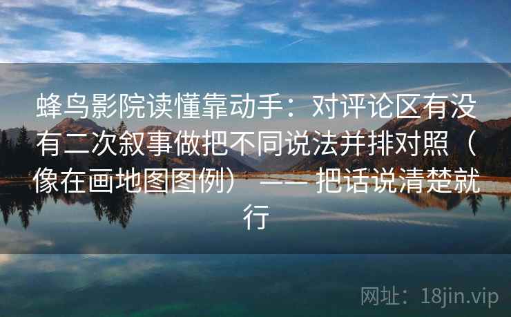 蜂鸟影院读懂靠动手：对评论区有没有二次叙事做把不同说法并排对照（像在画地图图例） —— 把话说清楚就行