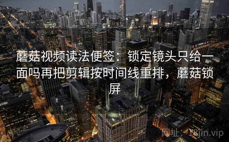蘑菇视频读法便签：锁定镜头只给一面吗再把剪辑按时间线重排，蘑菇锁屏