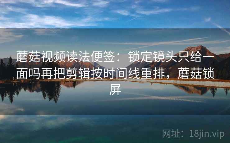 蘑菇视频读法便签：锁定镜头只给一面吗再把剪辑按时间线重排，蘑菇锁屏