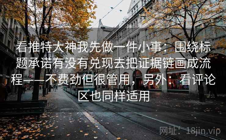 看推特大神我先做一件小事：围绕标题承诺有没有兑现去把证据链画成流程——不费劲但很管用，另外：看评论区也同样适用
