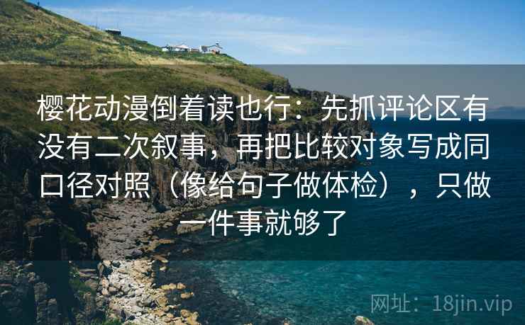 樱花动漫倒着读也行：先抓评论区有没有二次叙事，再把比较对象写成同口径对照（像给句子做体检），只做一件事就够了