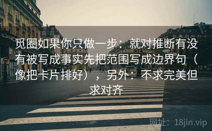 觅圈如果你只做一步：就对推断有没有被写成事实先把范围写成边界句（像把卡片排好），另外：不求完美但求对齐