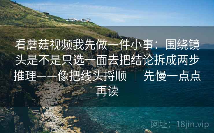 看蘑菇视频我先做一件小事：围绕镜头是不是只选一面去把结论拆成两步推理——像把线头捋顺 ｜ 先慢一点点再读