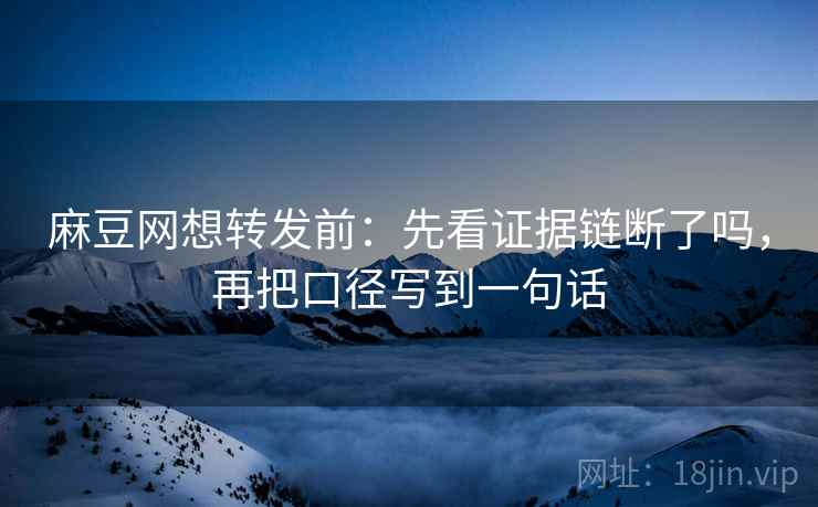 麻豆网想转发前：先看证据链断了吗，再把口径写到一句话