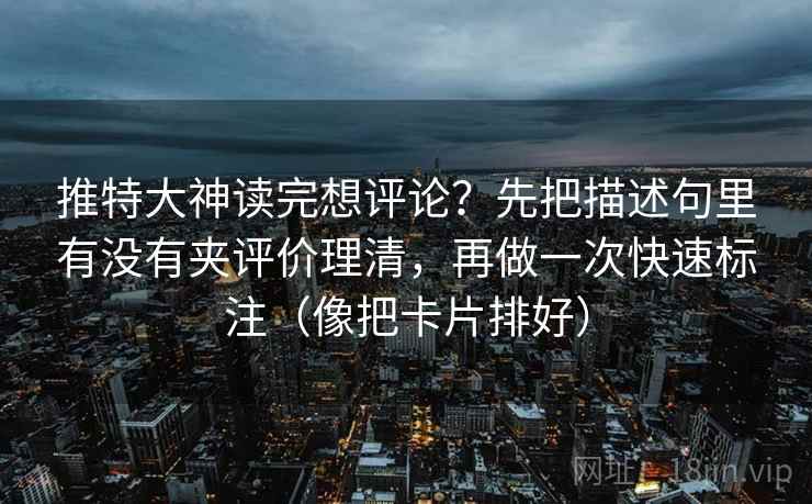 推特大神读完想评论？先把描述句里有没有夹评价理清，再做一次快速标注（像把卡片排好）