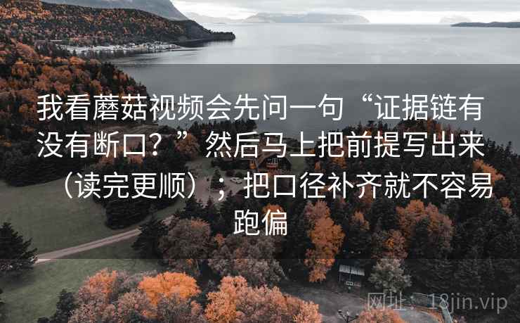 我看蘑菇视频会先问一句“证据链有没有断口？”然后马上把前提写出来（读完更顺）；把口径补齐就不容易跑偏