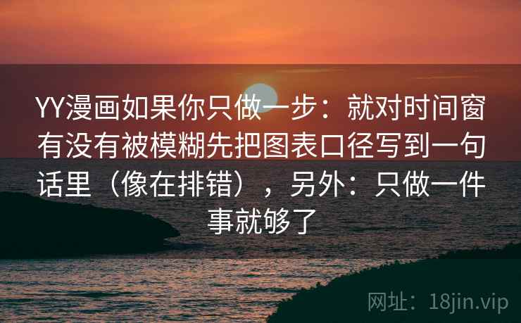 YY漫画如果你只做一步：就对时间窗有没有被模糊先把图表口径写到一句话里（像在排错），另外：只做一件事就够了