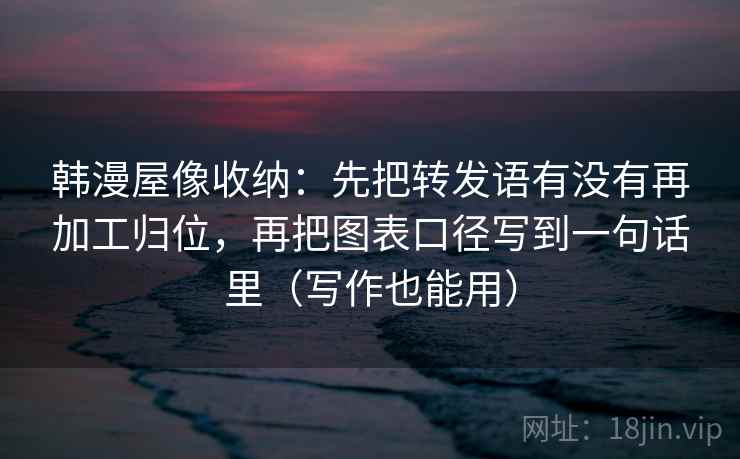 韩漫屋像收纳：先把转发语有没有再加工归位，再把图表口径写到一句话里（写作也能用）