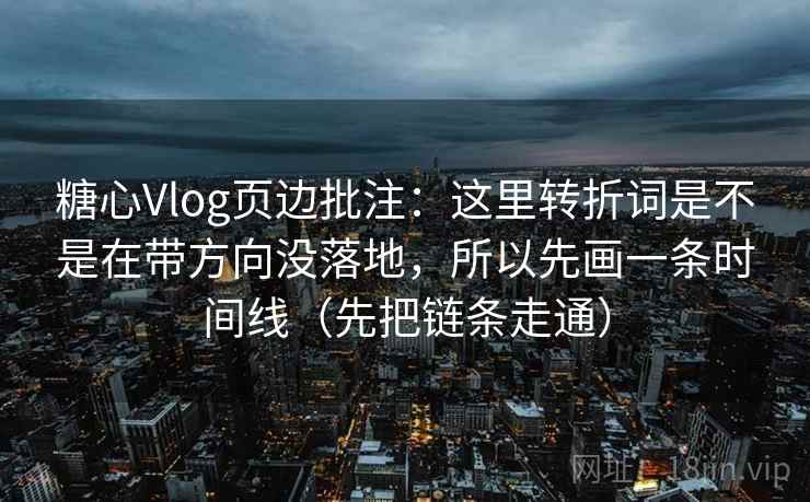 糖心Vlog页边批注：这里转折词是不是在带方向没落地，所以先画一条时间线（先把链条走通）
