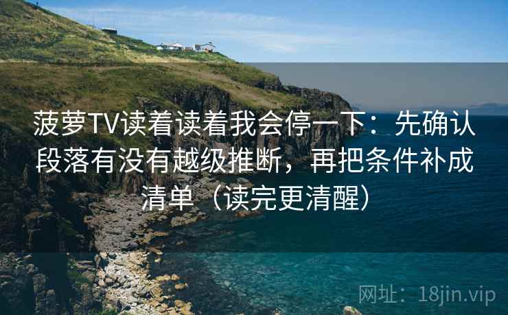 菠萝TV读着读着我会停一下：先确认段落有没有越级推断，再把条件补成清单（读完更清醒）