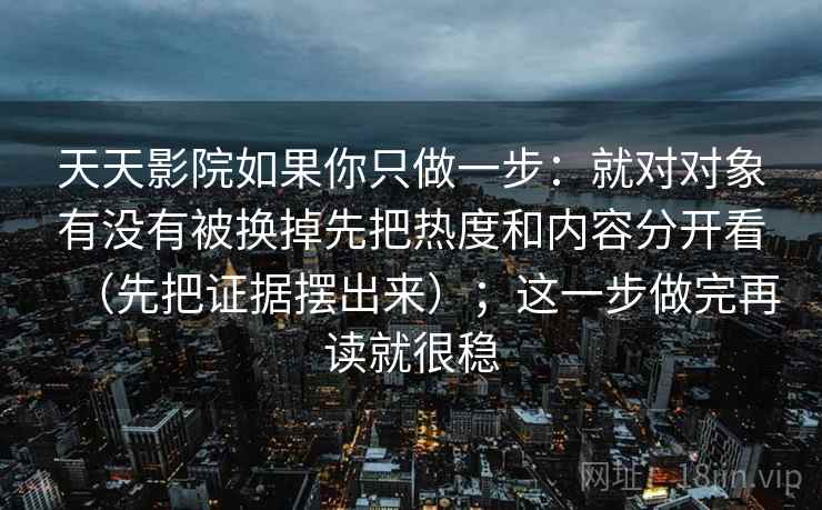 天天影院如果你只做一步：就对对象有没有被换掉先把热度和内容分开看（先把证据摆出来）；这一步做完再读就很稳