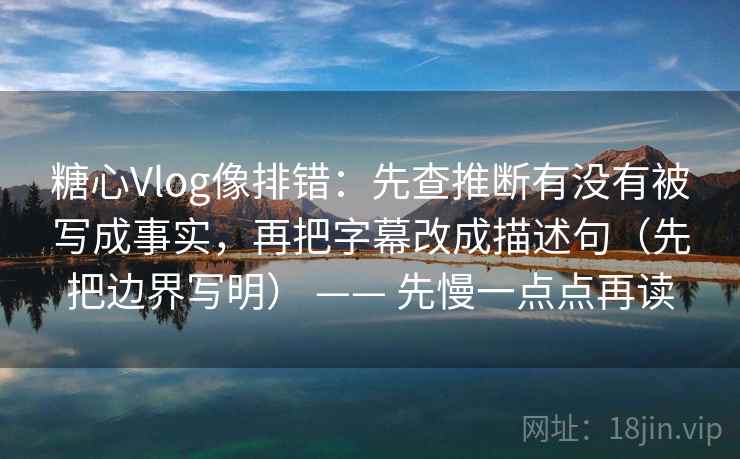 糖心Vlog像排错：先查推断有没有被写成事实，再把字幕改成描述句（先把边界写明） —— 先慢一点点再读
