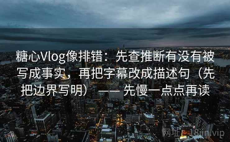 糖心Vlog像排错：先查推断有没有被写成事实，再把字幕改成描述句（先把边界写明） —— 先慢一点点再读