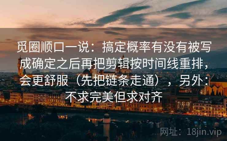 觅圈顺口一说：搞定概率有没有被写成确定之后再把剪辑按时间线重排，会更舒服（先把链条走通），另外：不求完美但求对齐