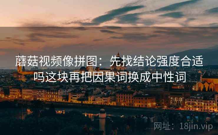 蘑菇视频像拼图：先找结论强度合适吗这块再把因果词换成中性词