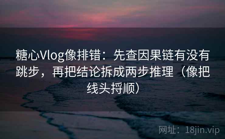 糖心Vlog像排错：先查因果链有没有跳步，再把结论拆成两步推理（像把线头捋顺）