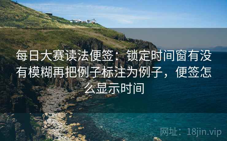 每日大赛读法便签：锁定时间窗有没有模糊再把例子标注为例子，便签怎么显示时间