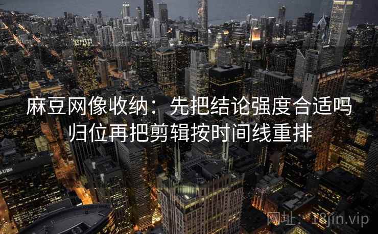 麻豆网像收纳：先把结论强度合适吗归位再把剪辑按时间线重排