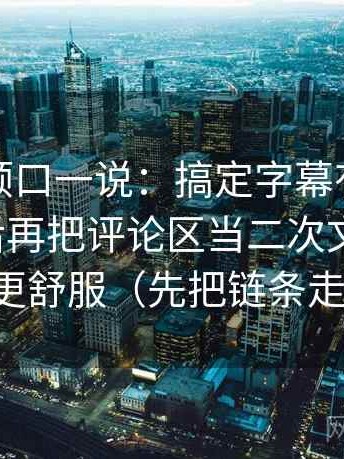 秀人网顺口一说：搞定字幕有没有改语气之后再把评论区当二次文本复盘，会更舒服（先把链条走通）