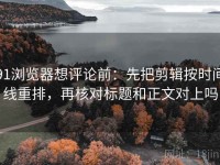 91浏览器想评论前：先把剪辑按时间线重排，再核对标题和正文对上吗