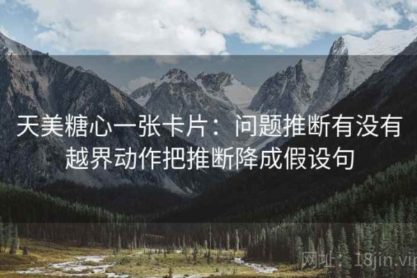 天美糖心一张卡片：问题推断有没有越界动作把推断降成假设句