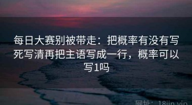 每日大赛别被带走：把概率有没有写死写清再把主语写成一行，概率可以写1吗