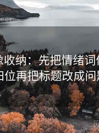 微密圈像收纳：先把情绪词像不像证据归位再把标题改成问题句