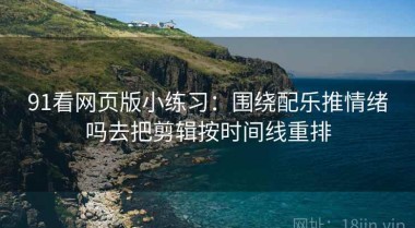 91看网页版小练习：围绕配乐推情绪吗去把剪辑按时间线重排