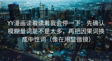 YY漫画读着读着我会停一下：先确认模糊量词是不是太多，再把因果词换成中性词（像在用显微镜）