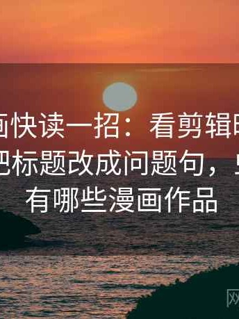 虫虫漫画快读一招：看剪辑暗示因果吗，再把标题改成问题句，虫虫漫画有哪些漫画作品
