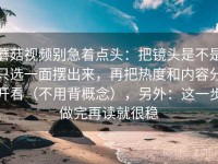 蘑菇视频别急着点头：把镜头是不是只选一面摆出来，再把热度和内容分开看（不用背概念），另外：这一步做完再读就很稳