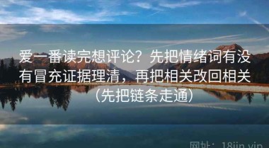 爱一番读完想评论？先把情绪词有没有冒充证据理清，再把相关改回相关（先把链条走通）