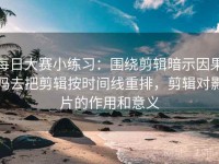 每日大赛小练习：围绕剪辑暗示因果吗去把剪辑按时间线重排，剪辑对影片的作用和意义